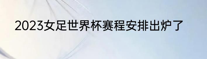 2023女足世界杯赛程安排出炉了