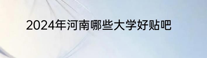 2024年河南哪些大学好贴吧