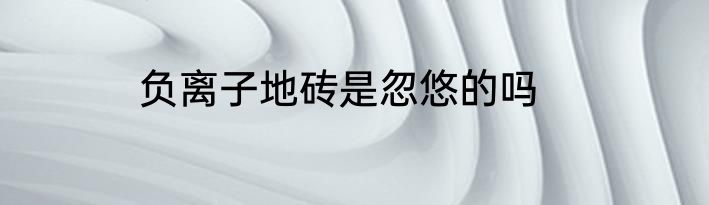 负离子地砖是忽悠的吗