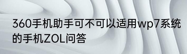 360手机助手可不可以适用wp7系统的手机ZOL问答