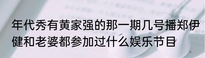 年代秀有黄家强的那一期几号播郑伊健和老婆都参加过什么娱乐节目