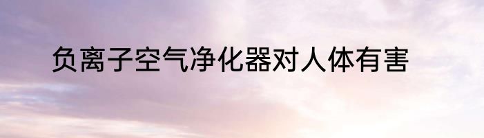 负离子空气净化器对人体有害