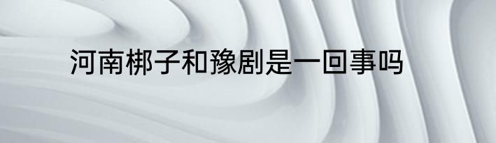 河南梆子和豫剧是一回事吗