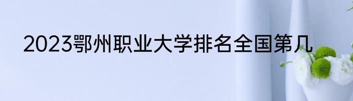 2023鄂州职业大学排名全国第几