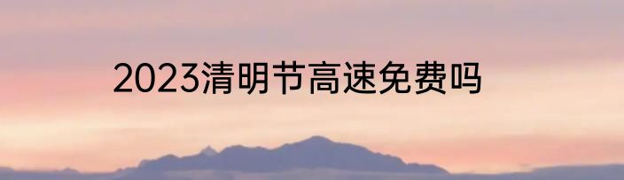 2023清明节高速免费吗