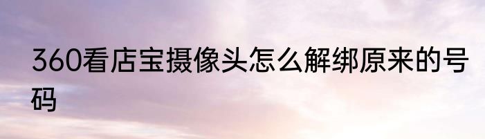 360看店宝摄像头怎么解绑原来的号码