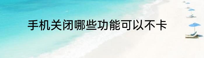 手机关闭哪些功能可以不卡