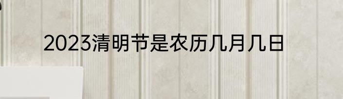2023清明节是农历几月几日