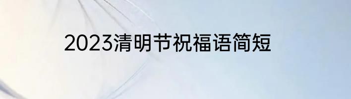 2023清明节祝福语简短