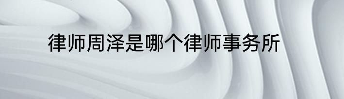 律师周泽是哪个律师事务所