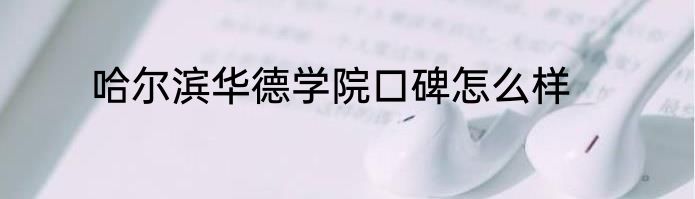 哈尔滨华德学院口碑怎么样