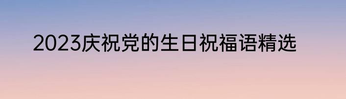 2023庆祝党的生日祝福语精选