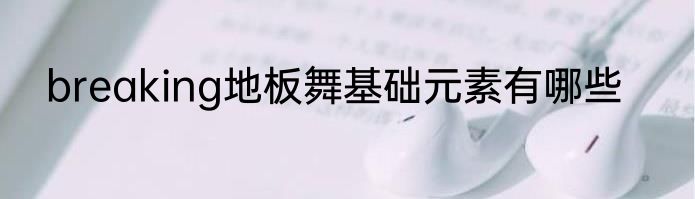 breaking地板舞基础元素有哪些