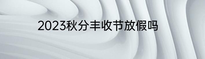 2023秋分丰收节放假吗