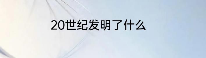 20世纪发明了什么