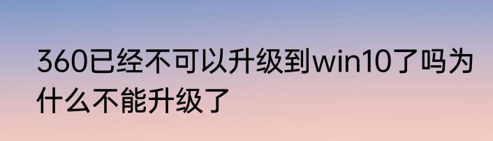 360已经不可以升级到win10了吗为什么不能升级了