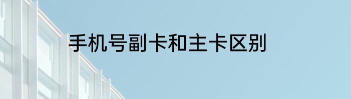 手机号副卡和主卡区别