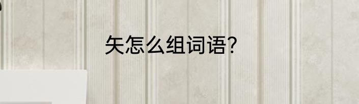 矢怎么组词语?
