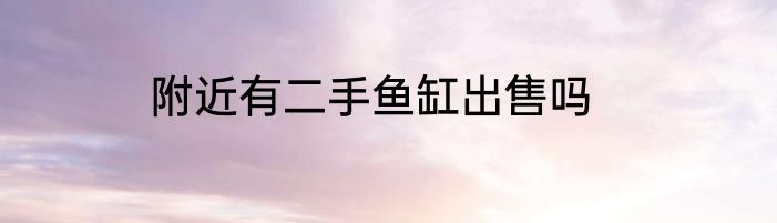 附近有二手鱼缸出售吗