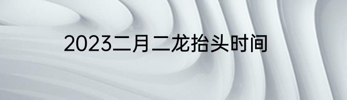 2023二月二龙抬头时间