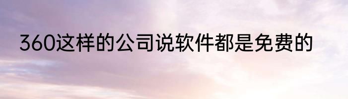 360这样的公司说软件都是免费的