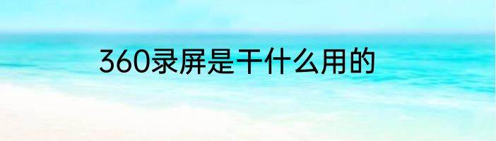 360录屏是干什么用的