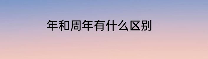 年和周年有什么区别