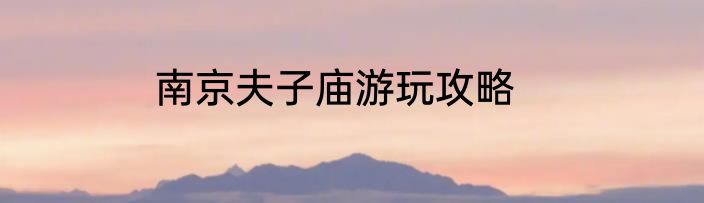 南京夫子庙游玩攻略