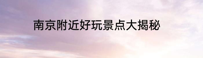 南京附近好玩景点大揭秘