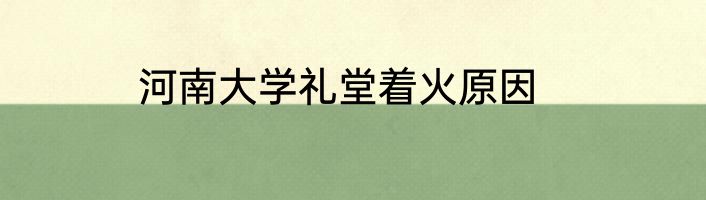 河南大学礼堂着火原因