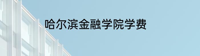 哈尔滨金融学院学费