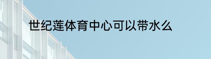 世纪莲体育中心可以带水么