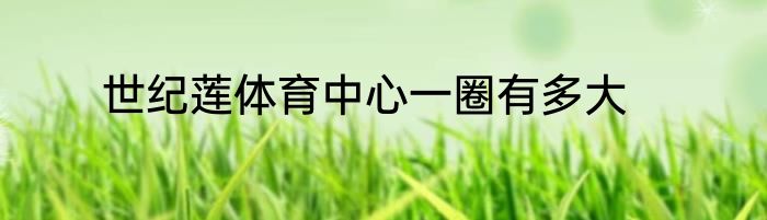 世纪莲体育中心一圈有多大