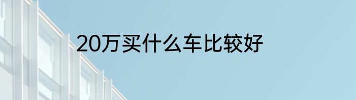 20万买什么车比较好