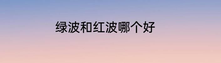 绿波和红波哪个好