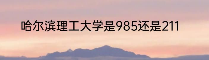 哈尔滨理工大学是985还是211