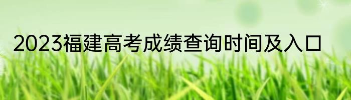 2023福建高考成绩查询时间及入口