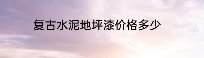 复古水泥地坪漆价格多少