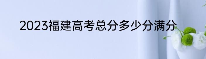 2023福建高考总分多少分满分