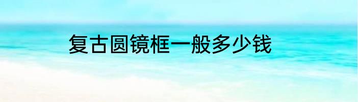 复古圆镜框一般多少钱