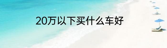 20万以下买什么车好
