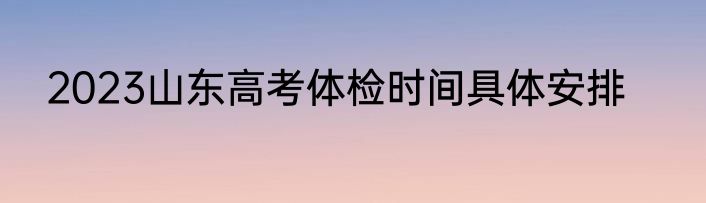 2023山东高考体检时间具体安排
