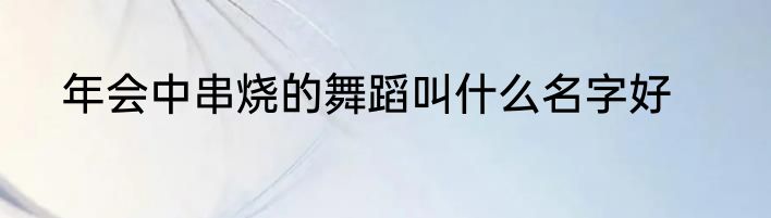 年会中串烧的舞蹈叫什么名字好