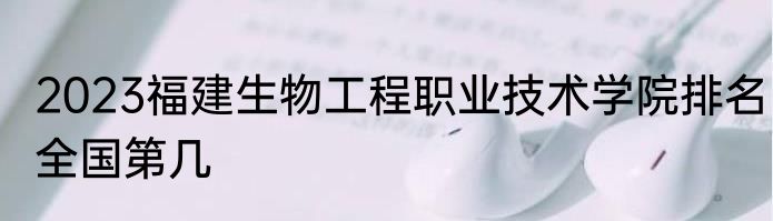 2023福建生物工程职业技术学院排名全国第几