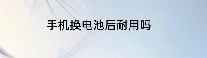 手机换电池后耐用吗