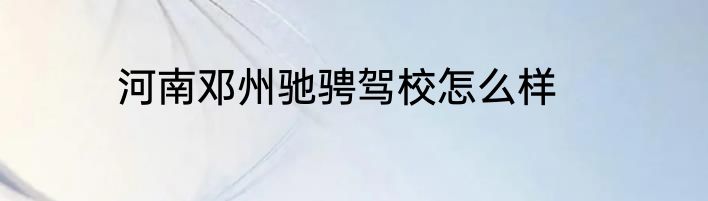 河南邓州驰骋驾校怎么样