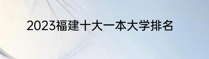2023福建十大一本大学排名