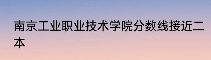 南京工业职业技术学院分数线接近二本
