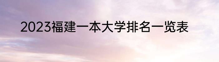 2023福建一本大学排名一览表