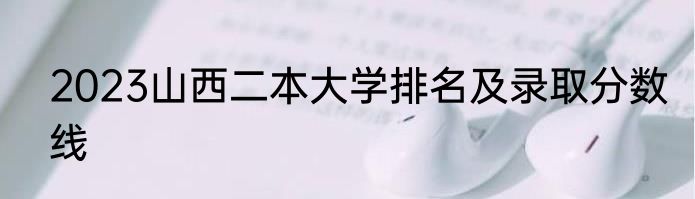 2023山西二本大学排名及录取分数线